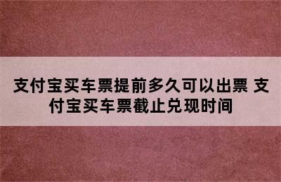 支付宝买车票提前多久可以出票 支付宝买车票截止兑现时间